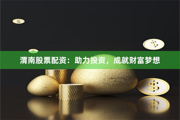 渭南股票配資：助力投資，成就財富夢想